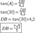 tan(A)=\frac{DB}{4,2}
 \\ tan(30)=\frac{DB}{4,2}
 \\ DB=tan(30)\times4,2
 \\ \fbox{DB=\frac{7\sqrt{3}}{5}}